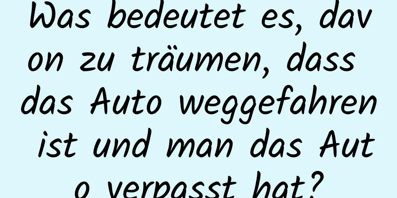 Was bedeutet es, davon zu träumen, dass das Auto weggefahren ist und man das Auto verpasst hat?