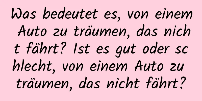 Was bedeutet es, von einem Auto zu träumen, das nicht fährt? Ist es gut oder schlecht, von einem Auto zu träumen, das nicht fährt?