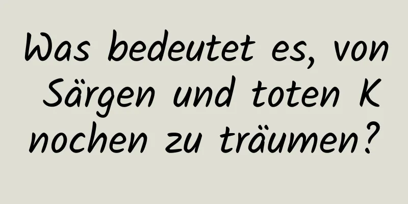 Was bedeutet es, von Särgen und toten Knochen zu träumen?