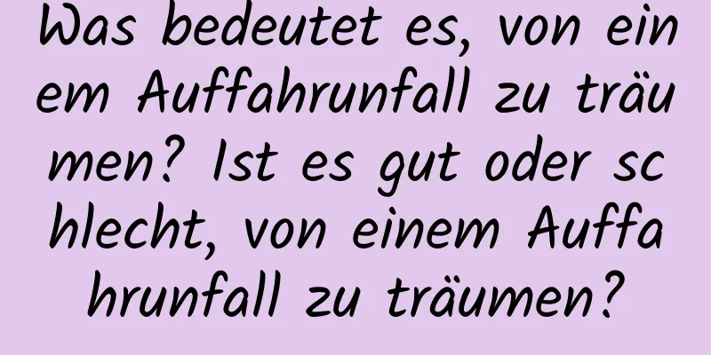 Was bedeutet es, von einem Auffahrunfall zu träumen? Ist es gut oder schlecht, von einem Auffahrunfall zu träumen?
