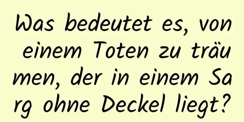 Was bedeutet es, von einem Toten zu träumen, der in einem Sarg ohne Deckel liegt?