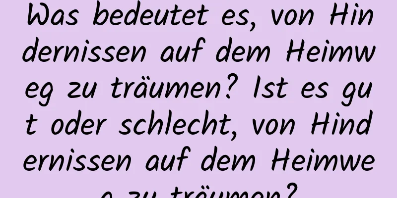 Was bedeutet es, von Hindernissen auf dem Heimweg zu träumen? Ist es gut oder schlecht, von Hindernissen auf dem Heimweg zu träumen?