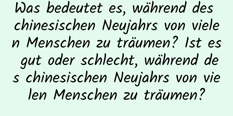 Was bedeutet es, während des chinesischen Neujahrs von vielen Menschen zu träumen? Ist es gut oder schlecht, während des chinesischen Neujahrs von vielen Menschen zu träumen?