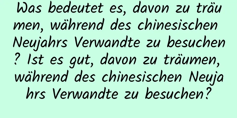 Was bedeutet es, davon zu träumen, während des chinesischen Neujahrs Verwandte zu besuchen? Ist es gut, davon zu träumen, während des chinesischen Neujahrs Verwandte zu besuchen?