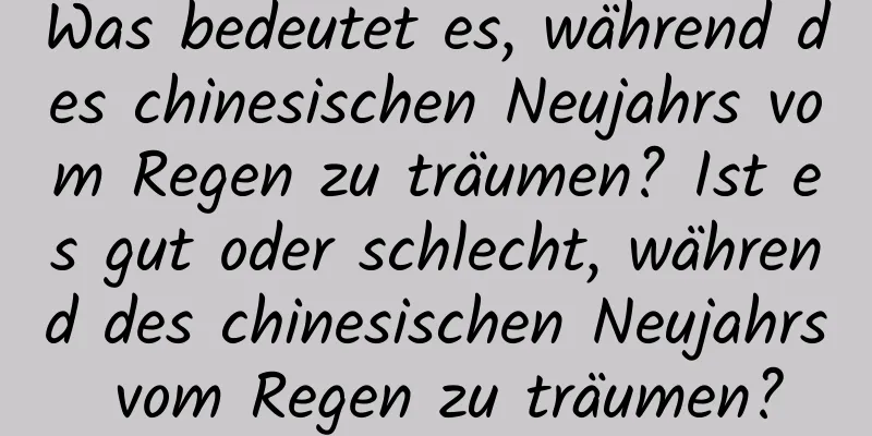 Was bedeutet es, während des chinesischen Neujahrs vom Regen zu träumen? Ist es gut oder schlecht, während des chinesischen Neujahrs vom Regen zu träumen?