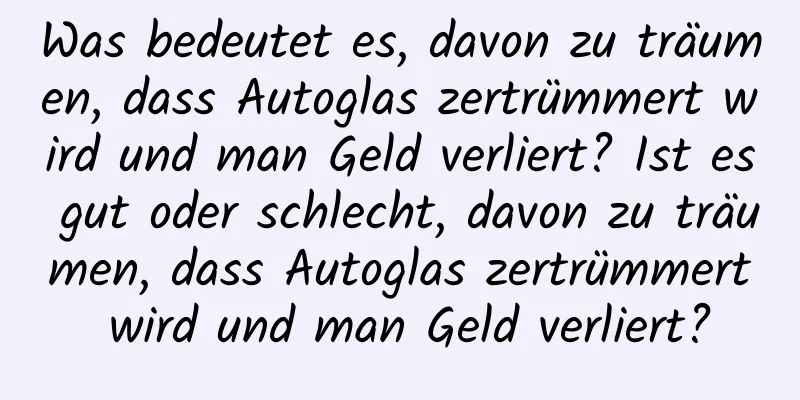 Was bedeutet es, davon zu träumen, dass Autoglas zertrümmert wird und man Geld verliert? Ist es gut oder schlecht, davon zu träumen, dass Autoglas zertrümmert wird und man Geld verliert?