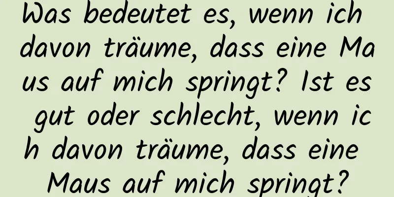 Was bedeutet es, wenn ich davon träume, dass eine Maus auf mich springt? Ist es gut oder schlecht, wenn ich davon träume, dass eine Maus auf mich springt?