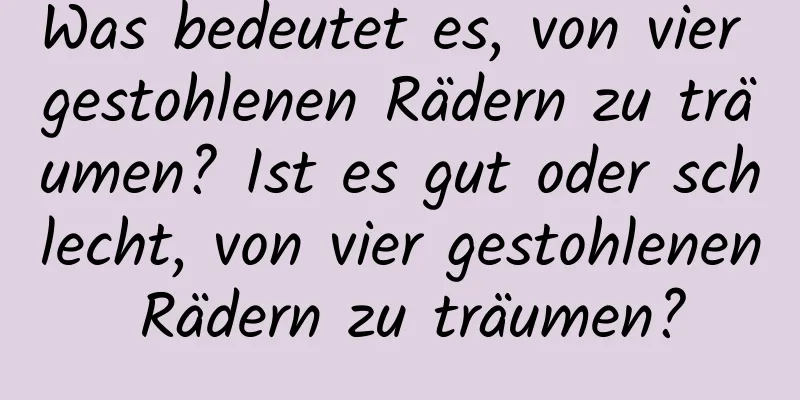 Was bedeutet es, von vier gestohlenen Rädern zu träumen? Ist es gut oder schlecht, von vier gestohlenen Rädern zu träumen?
