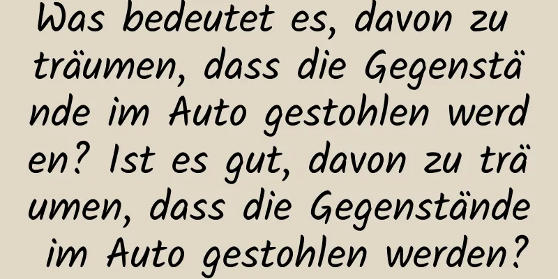 Was bedeutet es, davon zu träumen, dass die Gegenstände im Auto gestohlen werden? Ist es gut, davon zu träumen, dass die Gegenstände im Auto gestohlen werden?