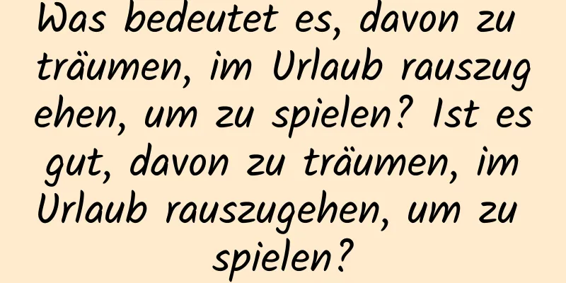 Was bedeutet es, davon zu träumen, im Urlaub rauszugehen, um zu spielen? Ist es gut, davon zu träumen, im Urlaub rauszugehen, um zu spielen?