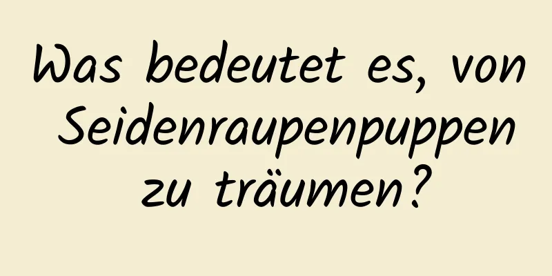 Was bedeutet es, von Seidenraupenpuppen zu träumen?