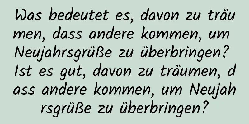 Was bedeutet es, davon zu träumen, dass andere kommen, um Neujahrsgrüße zu überbringen? Ist es gut, davon zu träumen, dass andere kommen, um Neujahrsgrüße zu überbringen?