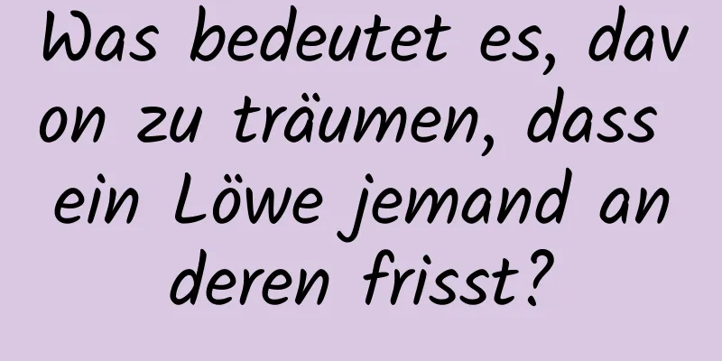 Was bedeutet es, davon zu träumen, dass ein Löwe jemand anderen frisst?