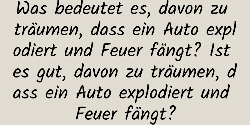 Was bedeutet es, davon zu träumen, dass ein Auto explodiert und Feuer fängt? Ist es gut, davon zu träumen, dass ein Auto explodiert und Feuer fängt?