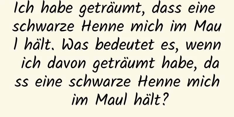 Ich habe geträumt, dass eine schwarze Henne mich im Maul hält. Was bedeutet es, wenn ich davon geträumt habe, dass eine schwarze Henne mich im Maul hält?