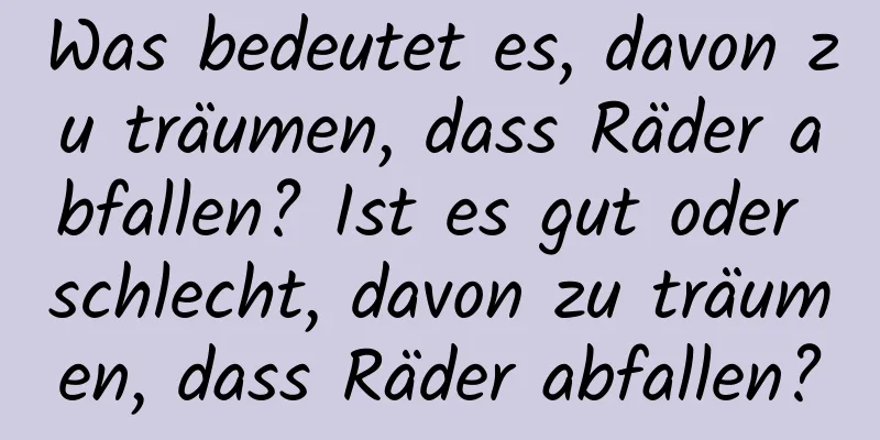 Was bedeutet es, davon zu träumen, dass Räder abfallen? Ist es gut oder schlecht, davon zu träumen, dass Räder abfallen?
