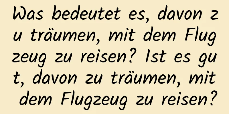 Was bedeutet es, davon zu träumen, mit dem Flugzeug zu reisen? Ist es gut, davon zu träumen, mit dem Flugzeug zu reisen?