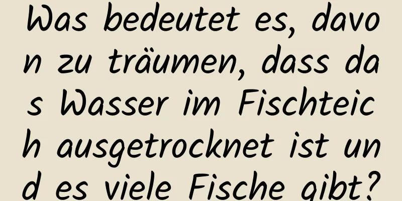 Was bedeutet es, davon zu träumen, dass das Wasser im Fischteich ausgetrocknet ist und es viele Fische gibt?