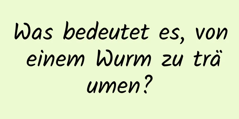 Was bedeutet es, von einem Wurm zu träumen?