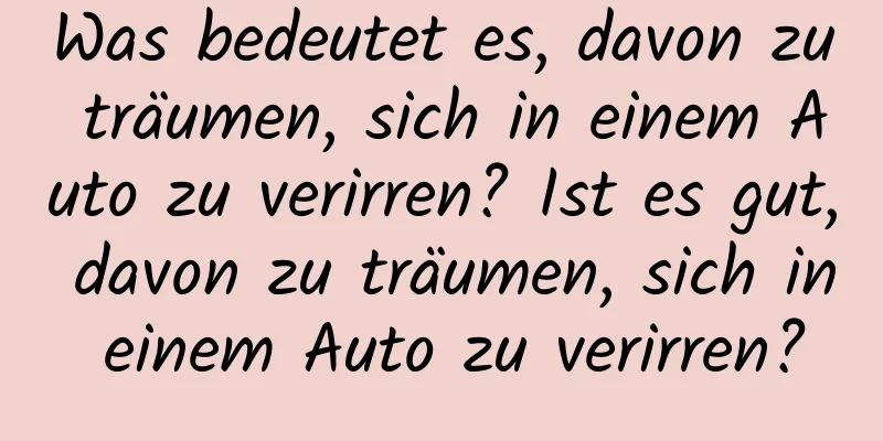 Was bedeutet es, davon zu träumen, sich in einem Auto zu verirren? Ist es gut, davon zu träumen, sich in einem Auto zu verirren?