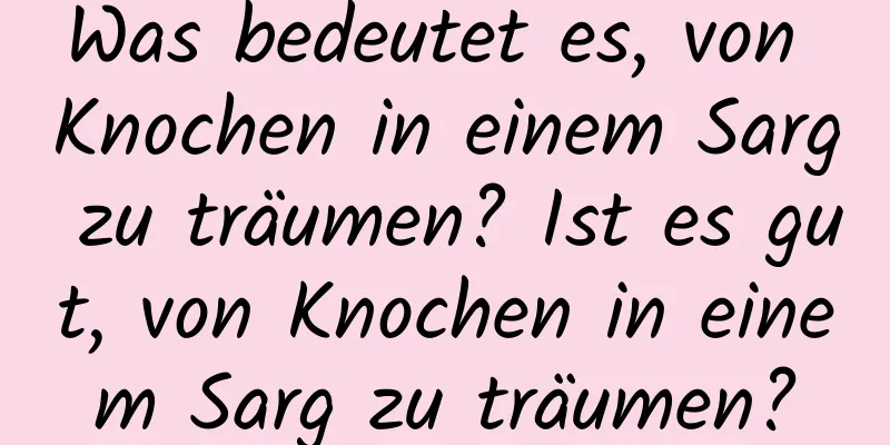 Was bedeutet es, von Knochen in einem Sarg zu träumen? Ist es gut, von Knochen in einem Sarg zu träumen?