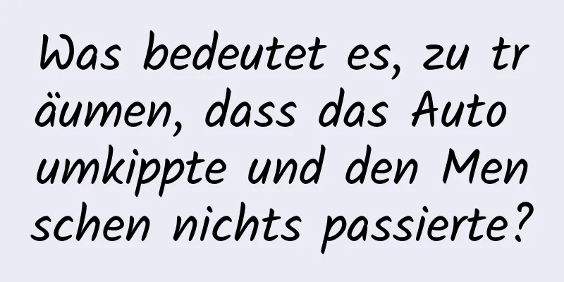 Was bedeutet es, zu träumen, dass das Auto umkippte und den Menschen nichts passierte?