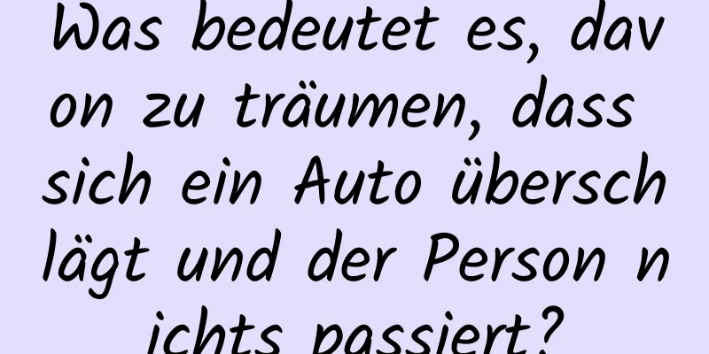 Was bedeutet es, davon zu träumen, dass sich ein Auto überschlägt und der Person nichts passiert?