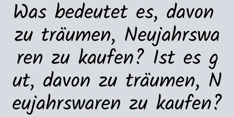 Was bedeutet es, davon zu träumen, Neujahrswaren zu kaufen? Ist es gut, davon zu träumen, Neujahrswaren zu kaufen?