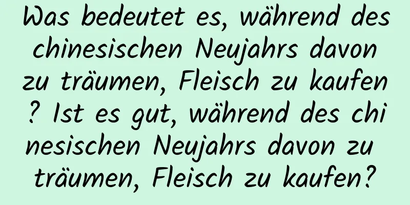 Was bedeutet es, während des chinesischen Neujahrs davon zu träumen, Fleisch zu kaufen? Ist es gut, während des chinesischen Neujahrs davon zu träumen, Fleisch zu kaufen?