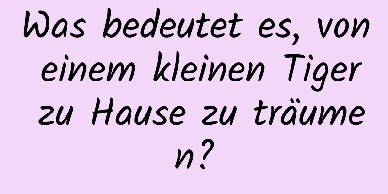 Was bedeutet es, von einem kleinen Tiger zu Hause zu träumen?