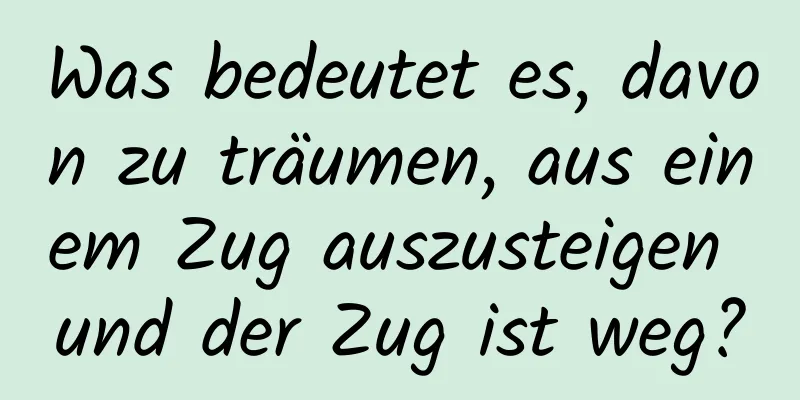 Was bedeutet es, davon zu träumen, aus einem Zug auszusteigen und der Zug ist weg?