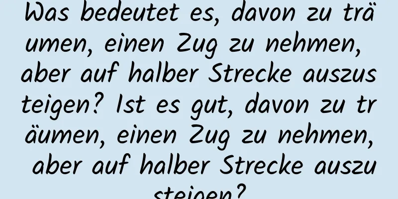 Was bedeutet es, davon zu träumen, einen Zug zu nehmen, aber auf halber Strecke auszusteigen? Ist es gut, davon zu träumen, einen Zug zu nehmen, aber auf halber Strecke auszusteigen?