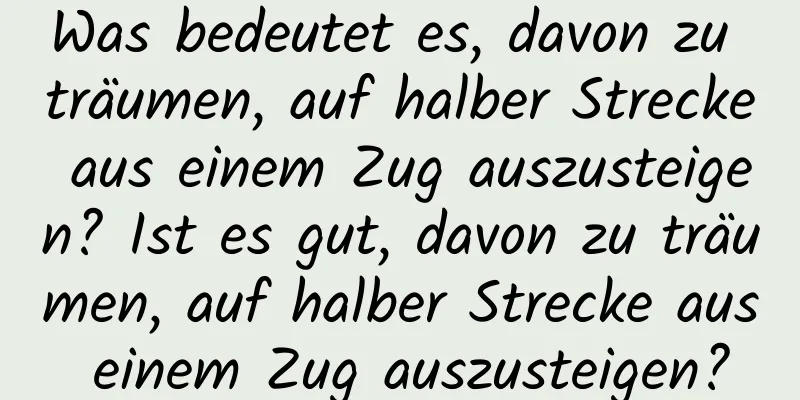 Was bedeutet es, davon zu träumen, auf halber Strecke aus einem Zug auszusteigen? Ist es gut, davon zu träumen, auf halber Strecke aus einem Zug auszusteigen?
