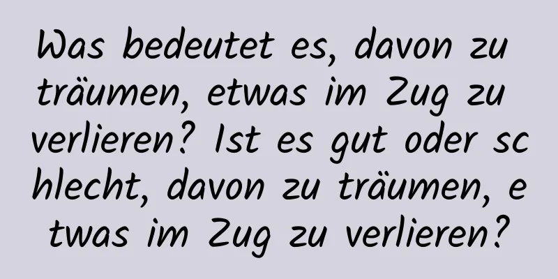 Was bedeutet es, davon zu träumen, etwas im Zug zu verlieren? Ist es gut oder schlecht, davon zu träumen, etwas im Zug zu verlieren?
