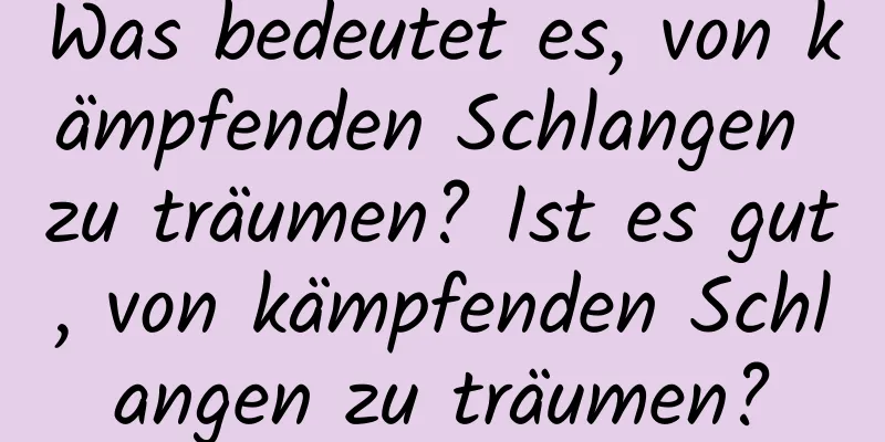 Was bedeutet es, von kämpfenden Schlangen zu träumen? Ist es gut, von kämpfenden Schlangen zu träumen?