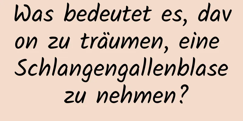 Was bedeutet es, davon zu träumen, eine Schlangengallenblase zu nehmen?