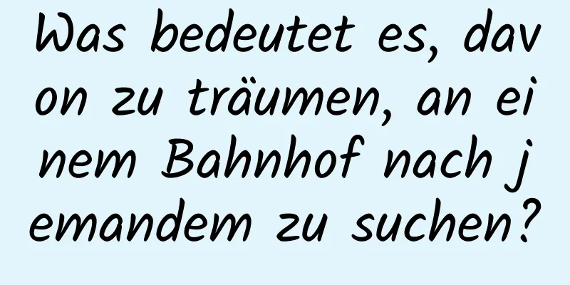 Was bedeutet es, davon zu träumen, an einem Bahnhof nach jemandem zu suchen?