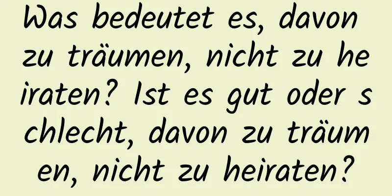 Was bedeutet es, davon zu träumen, nicht zu heiraten? Ist es gut oder schlecht, davon zu träumen, nicht zu heiraten?