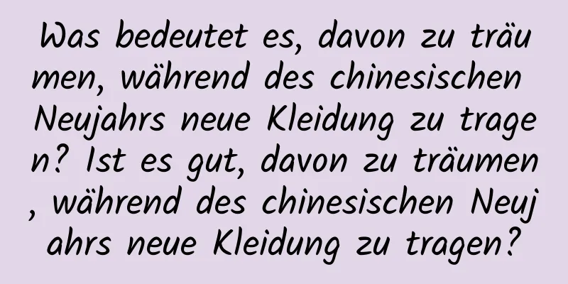 Was bedeutet es, davon zu träumen, während des chinesischen Neujahrs neue Kleidung zu tragen? Ist es gut, davon zu träumen, während des chinesischen Neujahrs neue Kleidung zu tragen?