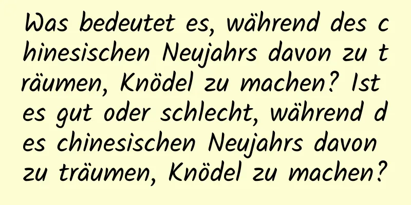 Was bedeutet es, während des chinesischen Neujahrs davon zu träumen, Knödel zu machen? Ist es gut oder schlecht, während des chinesischen Neujahrs davon zu träumen, Knödel zu machen?