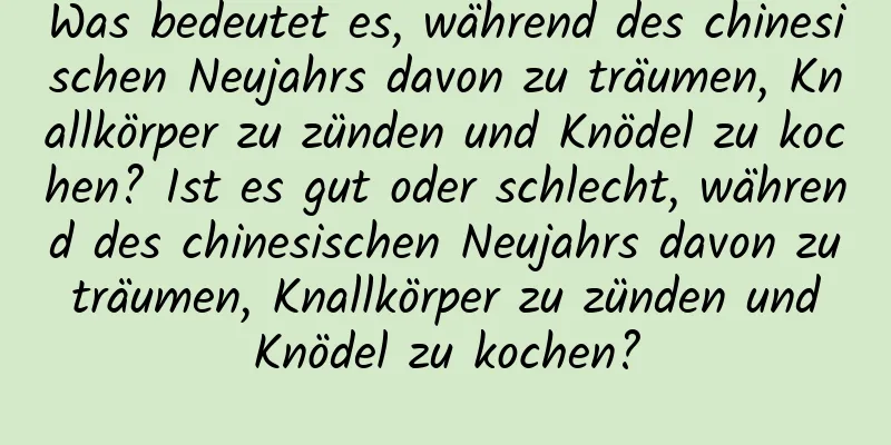Was bedeutet es, während des chinesischen Neujahrs davon zu träumen, Knallkörper zu zünden und Knödel zu kochen? Ist es gut oder schlecht, während des chinesischen Neujahrs davon zu träumen, Knallkörper zu zünden und Knödel zu kochen?
