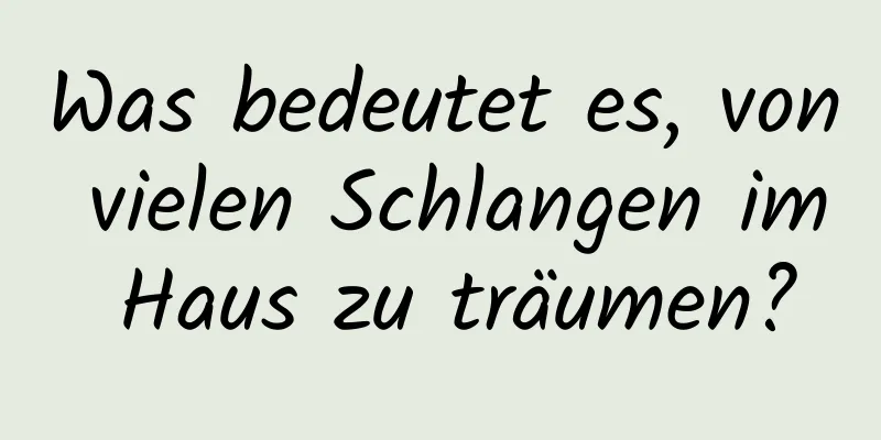 Was bedeutet es, von vielen Schlangen im Haus zu träumen?
