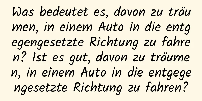 Was bedeutet es, davon zu träumen, in einem Auto in die entgegengesetzte Richtung zu fahren? Ist es gut, davon zu träumen, in einem Auto in die entgegengesetzte Richtung zu fahren?
