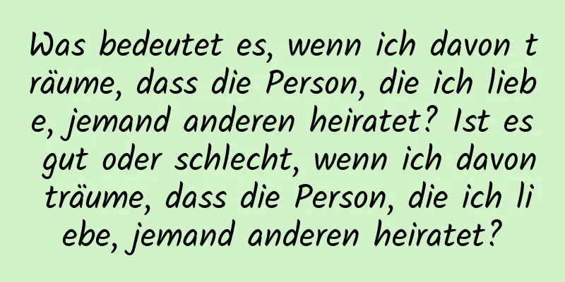 Was bedeutet es, wenn ich davon träume, dass die Person, die ich liebe, jemand anderen heiratet? Ist es gut oder schlecht, wenn ich davon träume, dass die Person, die ich liebe, jemand anderen heiratet?