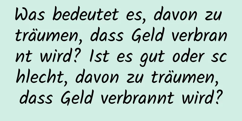 Was bedeutet es, davon zu träumen, dass Geld verbrannt wird? Ist es gut oder schlecht, davon zu träumen, dass Geld verbrannt wird?