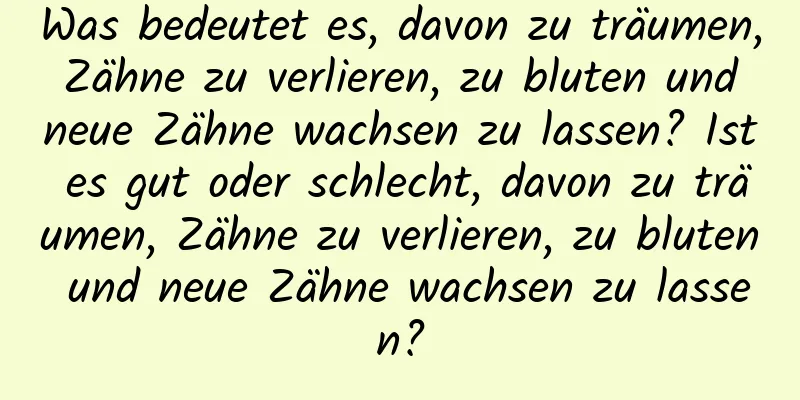 Was bedeutet es, davon zu träumen, Zähne zu verlieren, zu bluten und neue Zähne wachsen zu lassen? Ist es gut oder schlecht, davon zu träumen, Zähne zu verlieren, zu bluten und neue Zähne wachsen zu lassen?