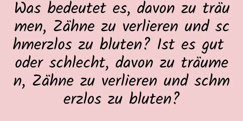 Was bedeutet es, davon zu träumen, Zähne zu verlieren und schmerzlos zu bluten? Ist es gut oder schlecht, davon zu träumen, Zähne zu verlieren und schmerzlos zu bluten?