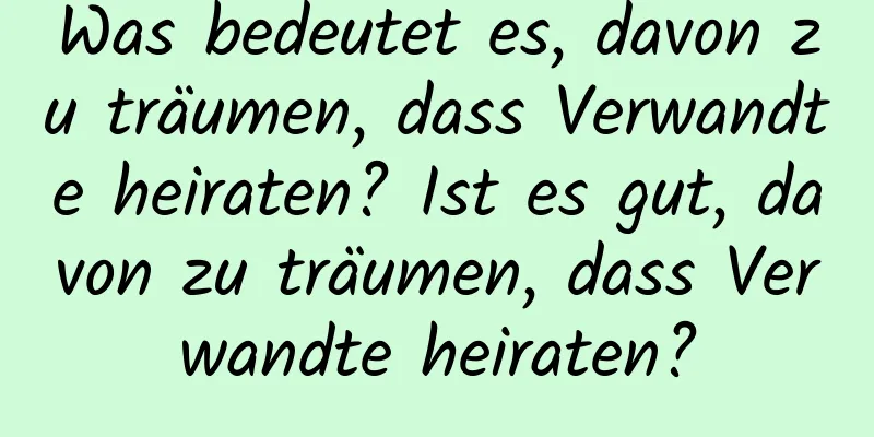 Was bedeutet es, davon zu träumen, dass Verwandte heiraten? Ist es gut, davon zu träumen, dass Verwandte heiraten?