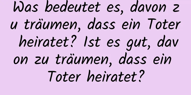 Was bedeutet es, davon zu träumen, dass ein Toter heiratet? Ist es gut, davon zu träumen, dass ein Toter heiratet?