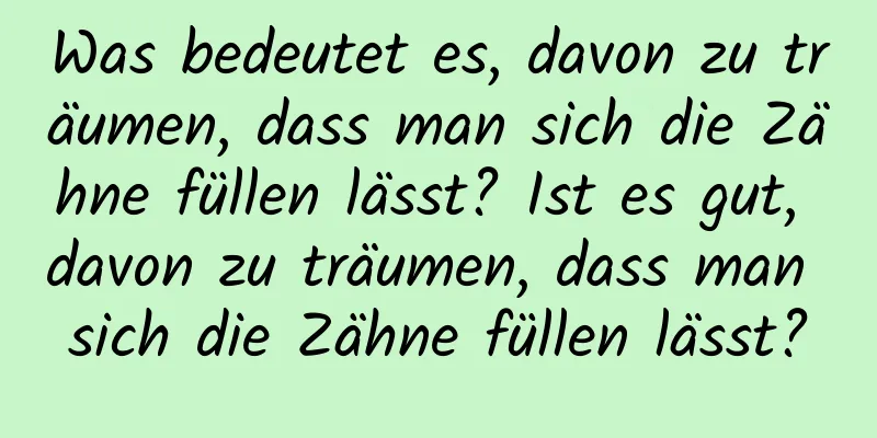 Was bedeutet es, davon zu träumen, dass man sich die Zähne füllen lässt? Ist es gut, davon zu träumen, dass man sich die Zähne füllen lässt?